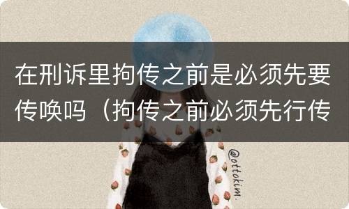 在刑诉里拘传之前是必须先要传唤吗（拘传之前必须先行传唤）