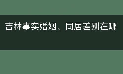 吉林事实婚姻、同居差别在哪