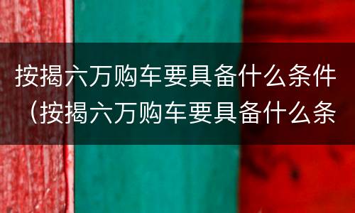 按揭六万购车要具备什么条件（按揭六万购车要具备什么条件才能贷款）