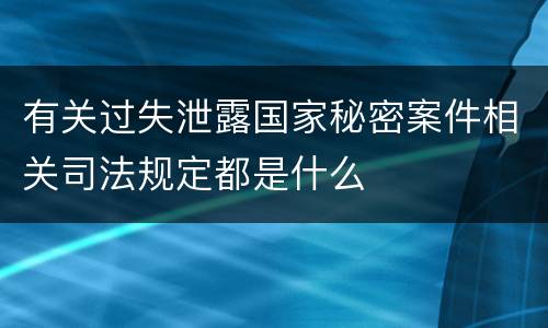 有关过失泄露国家秘密案件相关司法规定都是什么