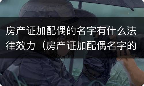 房产证加配偶的名字有什么法律效力（房产证加配偶名字的利弊）