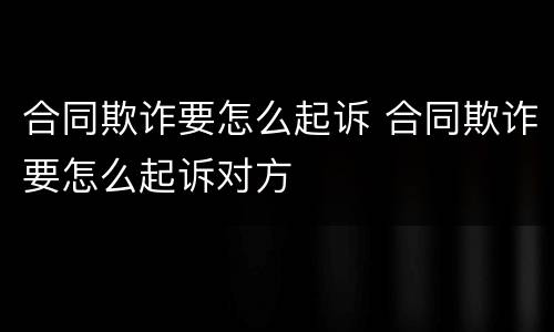 合同欺诈要怎么起诉 合同欺诈要怎么起诉对方