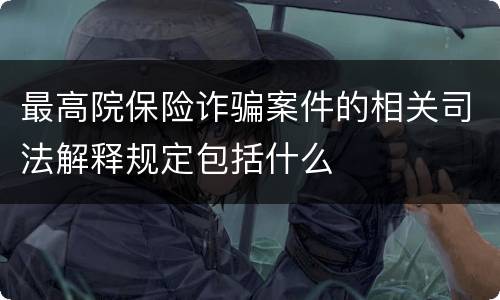 最高院保险诈骗案件的相关司法解释规定包括什么