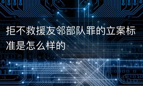拒不救援友邻部队罪的立案标准是怎么样的