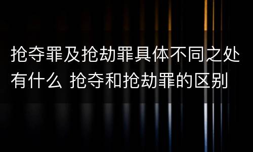 抢夺罪及抢劫罪具体不同之处有什么 抢夺和抢劫罪的区别