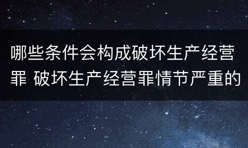 哪些条件会构成破坏生产经营罪 破坏生产经营罪情节严重的情形