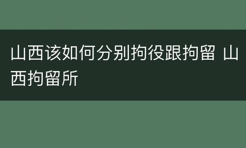 山西该如何分别拘役跟拘留 山西拘留所