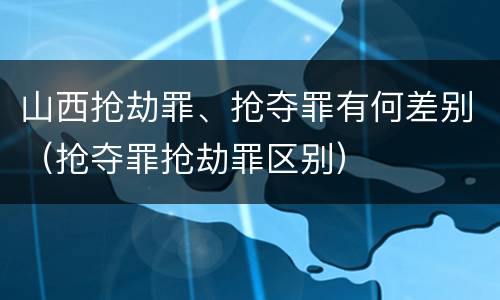 山西抢劫罪、抢夺罪有何差别（抢夺罪抢劫罪区别）