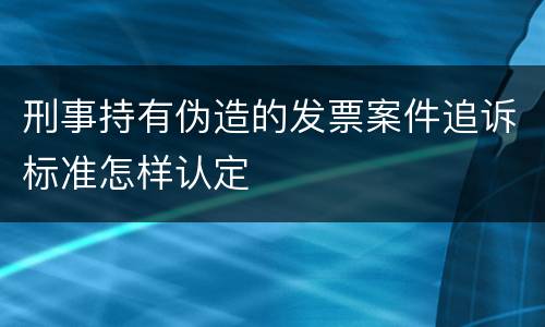 刑事持有伪造的发票案件追诉标准怎样认定