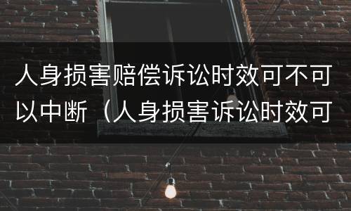 人身损害赔偿诉讼时效可不可以中断（人身损害诉讼时效可以中断吗）