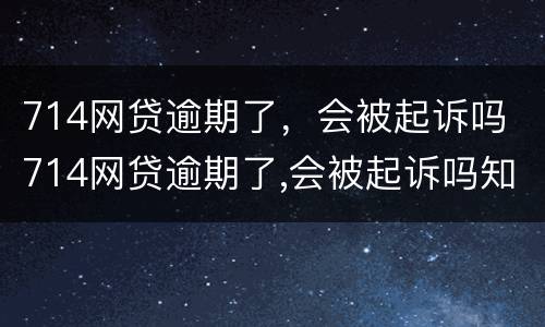 714网贷逾期了，会被起诉吗 714网贷逾期了,会被起诉吗知乎