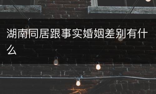 湖南同居跟事实婚姻差别有什么