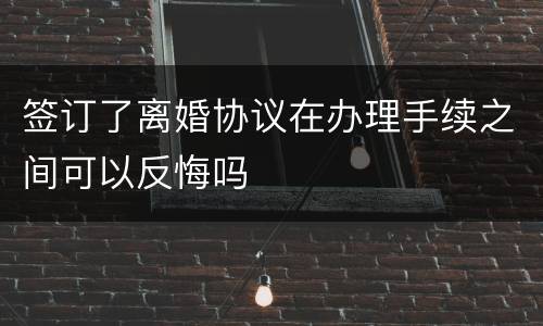 签订了离婚协议在办理手续之间可以反悔吗