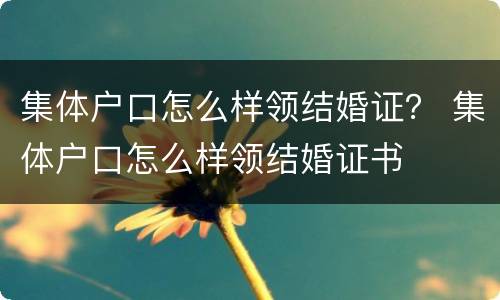 集体户口怎么样领结婚证？ 集体户口怎么样领结婚证书