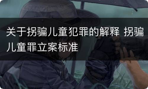 关于拐骗儿童犯罪的解释 拐骗儿童罪立案标准