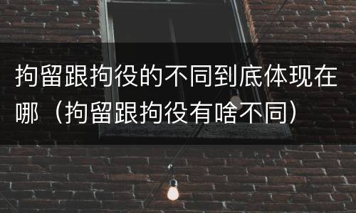 拘留跟拘役的不同到底体现在哪（拘留跟拘役有啥不同）