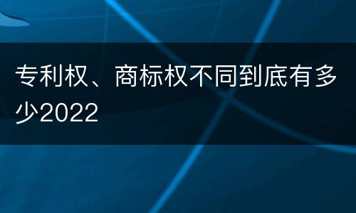 专利权、商标权不同到底有多少2022