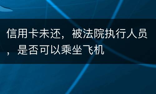 信用卡未还，被法院执行人员，是否可以乘坐飞机