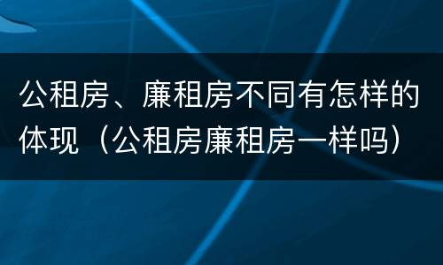 公租房、廉租房不同有怎样的体现（公租房廉租房一样吗）