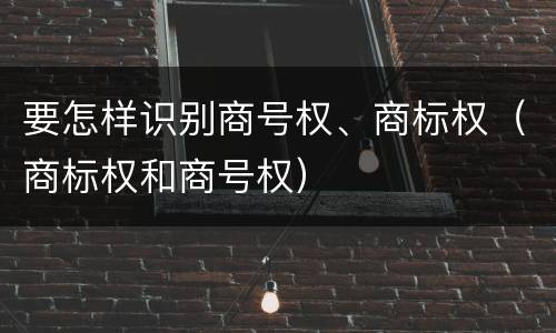 要怎样识别商号权、商标权（商标权和商号权）