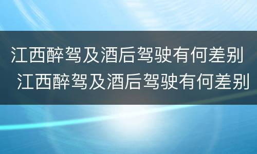 江西醉驾及酒后驾驶有何差别 江西醉驾及酒后驾驶有何差别处罚