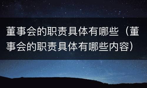 董事会的职责具体有哪些（董事会的职责具体有哪些内容）