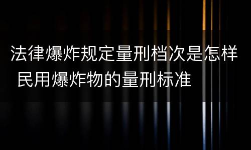法律爆炸规定量刑档次是怎样 民用爆炸物的量刑标准
