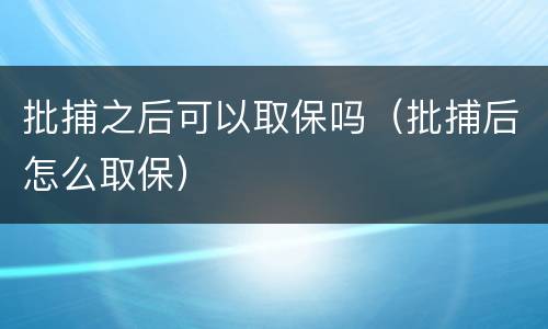 批捕之后可以取保吗（批捕后怎么取保）