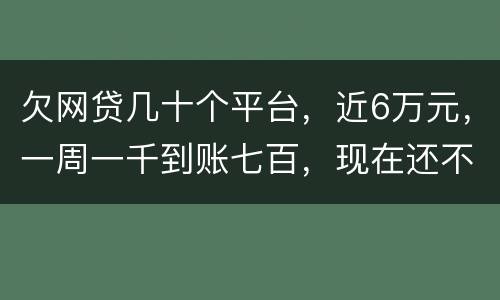 欠网贷几十个平台，近6万元，一周一千到账七百，现在还不起了，怎么办，