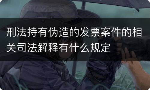 刑法持有伪造的发票案件的相关司法解释有什么规定