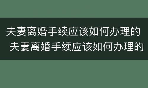 夫妻离婚手续应该如何办理的 夫妻离婚手续应该如何办理的呢