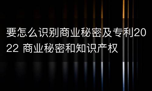 要怎么识别商业秘密及专利2022 商业秘密和知识产权