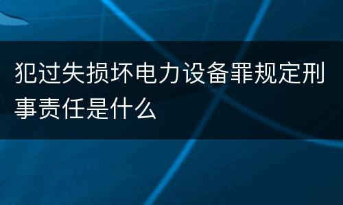 犯过失损坏电力设备罪规定刑事责任是什么