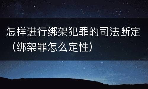 怎样进行绑架犯罪的司法断定（绑架罪怎么定性）