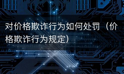 对价格欺诈行为如何处罚（价格欺诈行为规定）