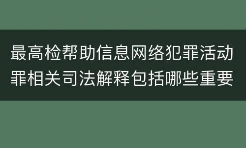 最高检帮助信息网络犯罪活动罪相关司法解释包括哪些重要内容