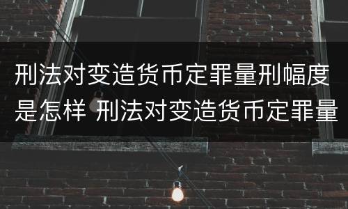 刑法对变造货币定罪量刑幅度是怎样 刑法对变造货币定罪量刑幅度是怎样计算的