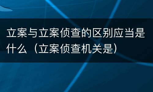 立案与立案侦查的区别应当是什么（立案侦查机关是）