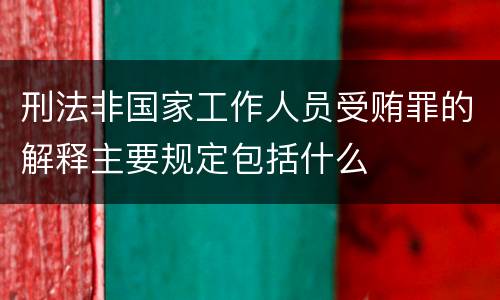 刑法非国家工作人员受贿罪的解释主要规定包括什么