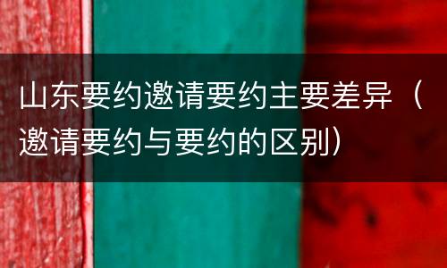 山东要约邀请要约主要差异（邀请要约与要约的区别）