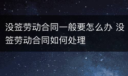 没签劳动合同一般要怎么办 没签劳动合同如何处理