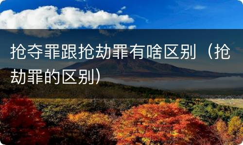 抢夺罪跟抢劫罪有啥区别（抢劫罪的区别）