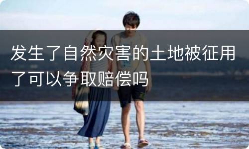发生了自然灾害的土地被征用了可以争取赔偿吗