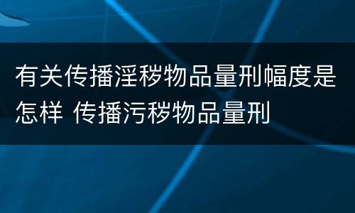 有关传播淫秽物品量刑幅度是怎样 传播污秽物品量刑