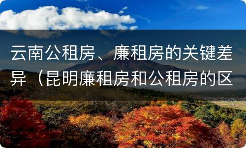 云南公租房、廉租房的关键差异（昆明廉租房和公租房的区别）
