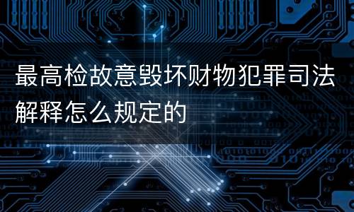 最高检故意毁坏财物犯罪司法解释怎么规定的