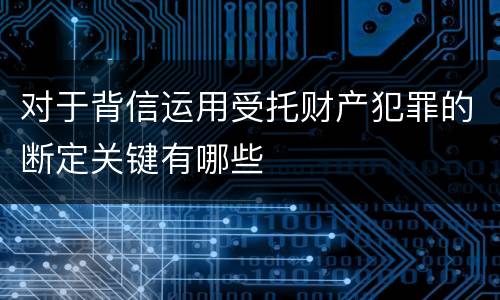 对于背信运用受托财产犯罪的断定关键有哪些