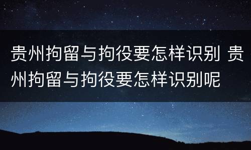 贵州拘留与拘役要怎样识别 贵州拘留与拘役要怎样识别呢
