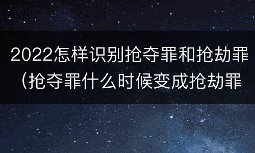 2022怎样识别抢夺罪和抢劫罪（抢夺罪什么时候变成抢劫罪）