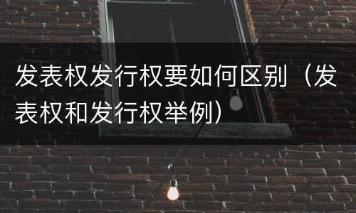 发表权发行权要如何区别（发表权和发行权举例）